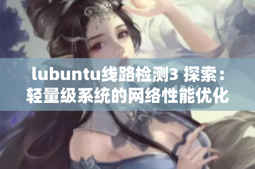 lubuntu线路检测3 探索：轻量级系统的网络性能优化