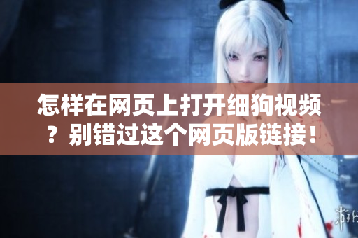 怎样在网页上打开细狗视频？别错过这个网页版链接！