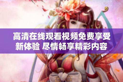 高清在线观看视频免费享受新体验 尽情畅享精彩内容