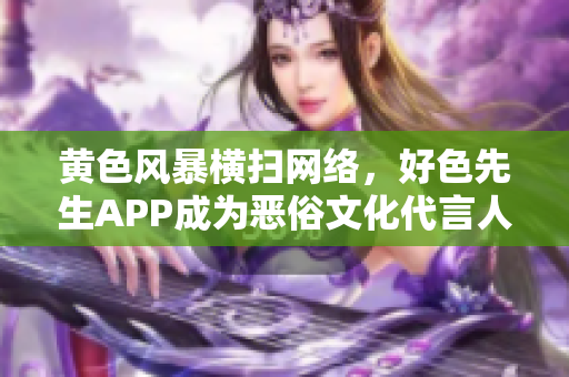 黄色风暴横扫网络，好色先生APP成为恶俗文化代言人