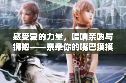 感受爱的力量，唱响亲吻与拥抱——亲亲你的嘴巴摸摸你的脸