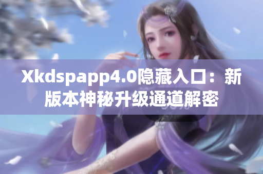 Xkdspapp4.0隐藏入口：新版本神秘升级通道解密