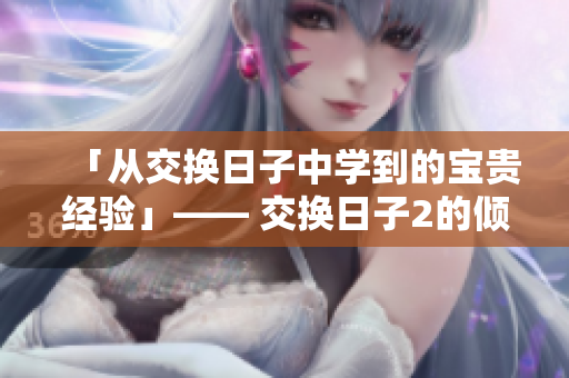 「从交换日子中学到的宝贵经验」—— 交换日子2的倾情呈献