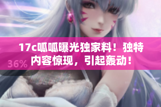 17c呱呱曝光独家料！独特内容惊现，引起轰动！