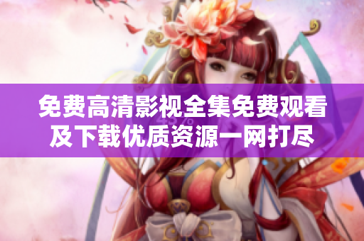 免费高清影视全集免费观看及下载优质资源一网打尽