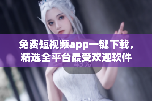 免费短视频app一键下载，精选全平台最受欢迎软件