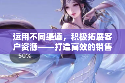 运用不同渠道，积极拓展客户资源——打造高效的销售策略
