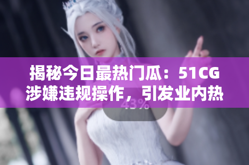揭秘今日最热门瓜：51CG涉嫌违规操作，引发业内热议！