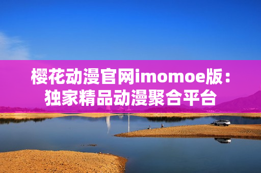 樱花动漫官网imomoe版：独家精品动漫聚合平台