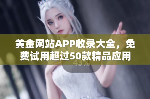 黄金网站APP收录大全，免费试用超过50款精品应用