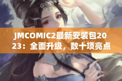 JMCOMIC2最新安装包2023：全面升级，数十项亮点解读