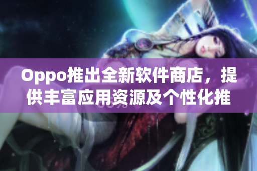 Oppo推出全新软件商店，提供丰富应用资源及个性化推荐服务