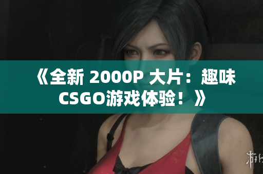 《全新 2000P 大片：趣味CSGO游戏体验！》