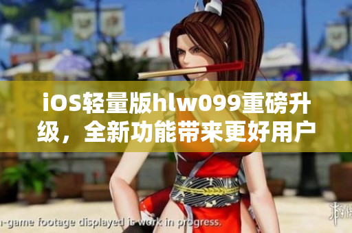 iOS轻量版hlw099重磅升级，全新功能带来更好用户体验