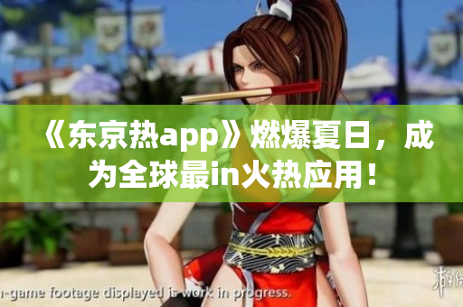 《东京热app》燃爆夏日，成为全球最in火热应用！