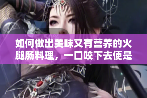 如何做出美味又有营养的火腿肠料理，一口咬下去便是满满的幸福感！