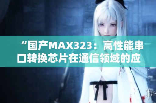 “国产MAX323：高性能串口转换芯片在通信领域的应用探讨”