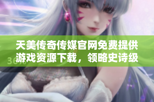 天美传奇传媒官网免费提供游戏资源下载，领略史诗级网游之美！