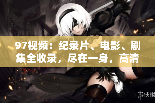 97视频：纪录片、电影、剧集全收录，尽在一身，高清在线播放