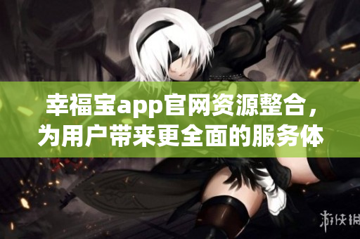 幸福宝app官网资源整合，为用户带来更全面的服务体验