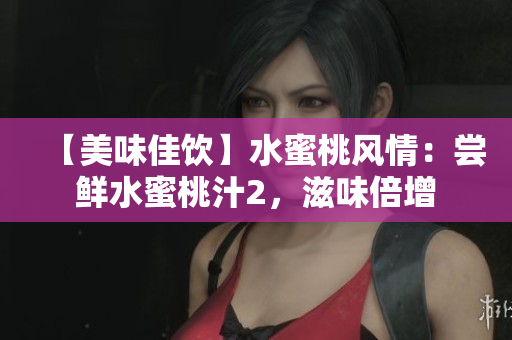 【美味佳饮】水蜜桃风情：尝鲜水蜜桃汁2，滋味倍增