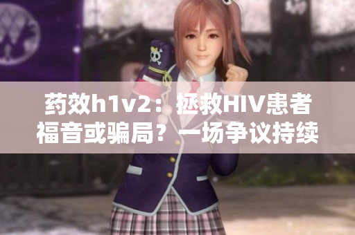 药效h1v2：拯救HIV患者福音或骗局？一场争议持续的医学考验