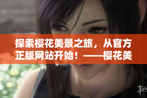 探索樱花美景之旅，从官方正版网站开始！——樱花美景从这里开始！