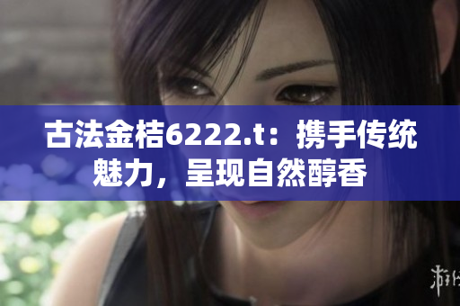 古法金桔6222.t：携手传统魅力，呈现自然醇香