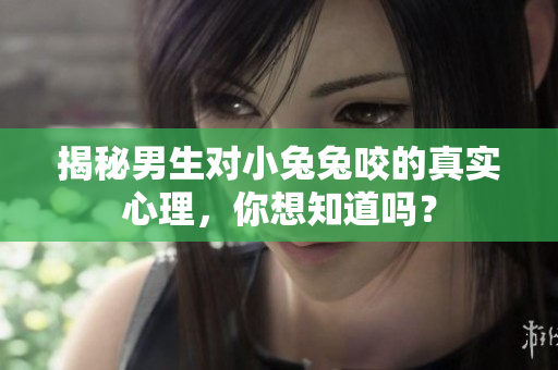揭秘男生对小兔兔咬的真实心理，你想知道吗？