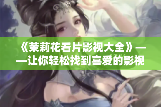 《茉莉花看片影视大全》——让你轻松找到喜爱的影视作品