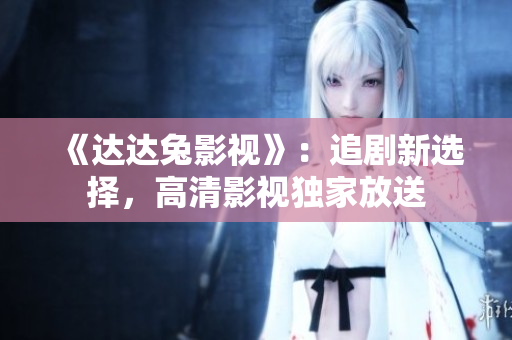 《达达兔影视》：追剧新选择，高清影视独家放送