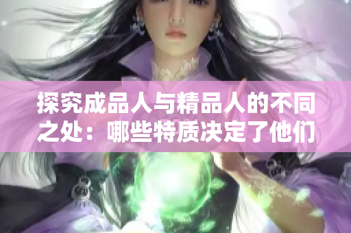 探究成品人与精品人的不同之处：哪些特质决定了他们的高低成就？