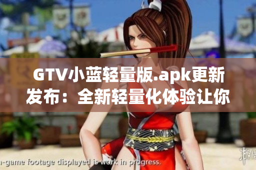 GTV小蓝轻量版.apk更新发布：全新轻量化体验让你爱不释手(1)