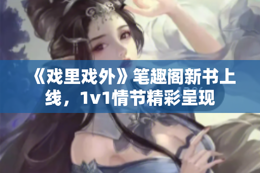 《戏里戏外》笔趣阁新书上线，1v1情节精彩呈现