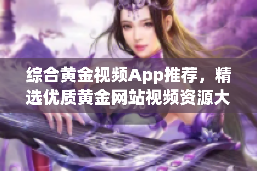 综合黄金视频App推荐，精选优质黄金网站视频资源大盘点