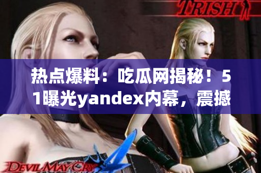 热点爆料：吃瓜网揭秘！51曝光yandex内幕，震撼真相曝光(1)