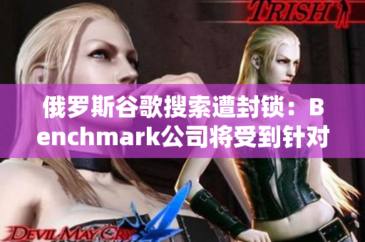 俄罗斯谷歌搜索遭封锁：Benchmark公司将受到针对性制裁