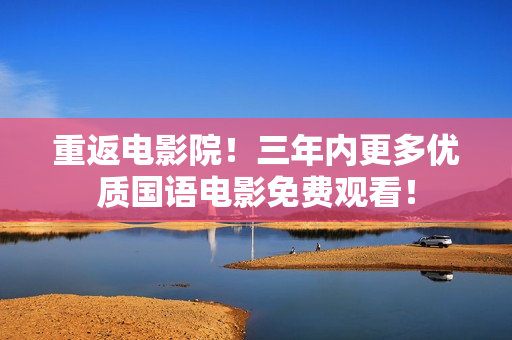 重返电影院！三年内更多优质国语电影免费观看！