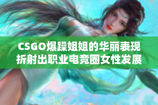 CSGO爆躁姐姐的华丽表现折射出职业电竞圈女性发展的一面光芒