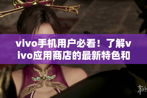 vivo手机用户必看！了解vivo应用商店的最新特色和应用推荐