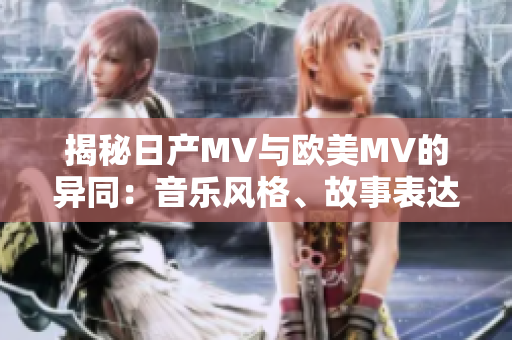 揭秘日产MV与欧美MV的异同：音乐风格、故事表达与视觉效果！