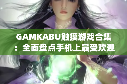 GAMKABU触摸游戏合集：全面盘点手机上最受欢迎的触摸游戏(1)