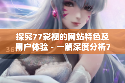 探究77影视的网站特色及用户体验 - 一篇深度分析77影视网站的文章