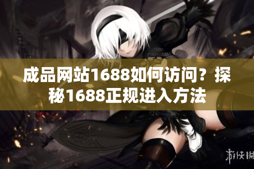 成品网站1688如何访问？探秘1688正规进入方法