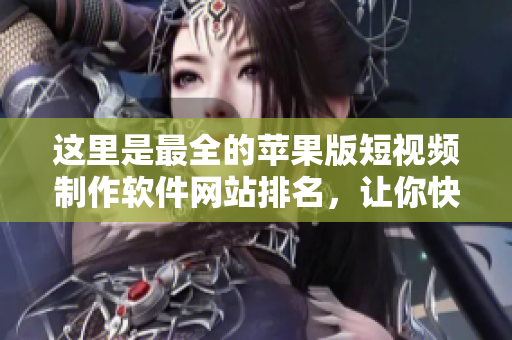 这里是最全的苹果版短视频制作软件网站排名，让你快速找到适合你的工具！