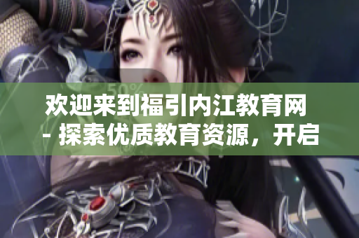 欢迎来到福引内江教育网 - 探索优质教育资源，开启学习之旅