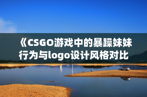 《CSGO游戏中的暴躁妹妹行为与logo设计风格对比分析》