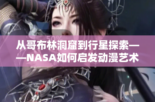 从哥布林洞窟到行星探索——NASA如何启发动漫艺术创作