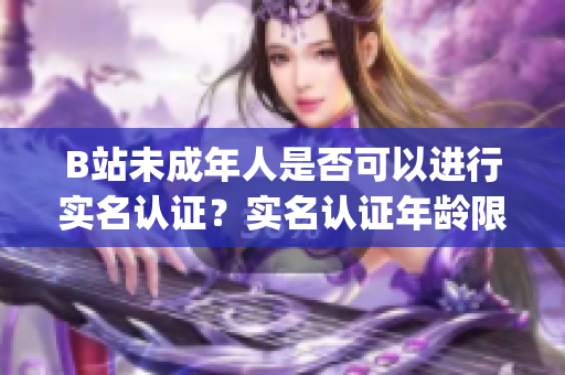 B站未成年人是否可以进行实名认证？实名认证年龄限制究竟是什么？(1)