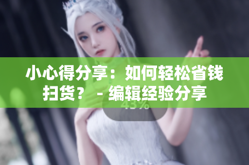 小心得分享：如何轻松省钱扫货？ - 编辑经验分享
